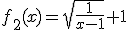3$f_2(x)=\sqrt{\frac{1}{x-1}}+1